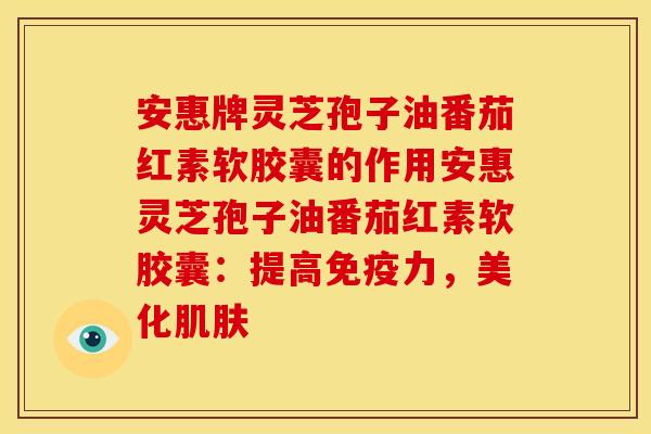 安惠牌灵芝孢子油番茄红素软胶囊的作用安惠灵芝孢子油番茄红素软胶囊:提高免疫力,美化肌肤