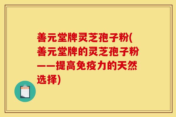 善元堂牌灵芝孢子粉(善元堂牌的灵芝孢子粉——提高免疫力的天然选择)