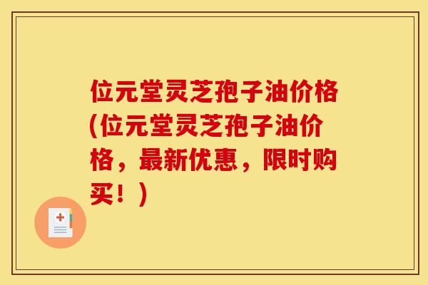 位元堂灵芝孢子油价格(位元堂灵芝孢子油价格,最新优惠,限时购买!)