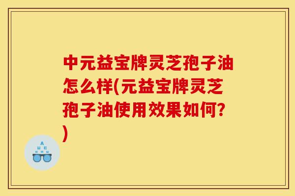 中元益宝牌灵芝孢子油怎么样(元益宝牌灵芝孢子油使用效果如何？)