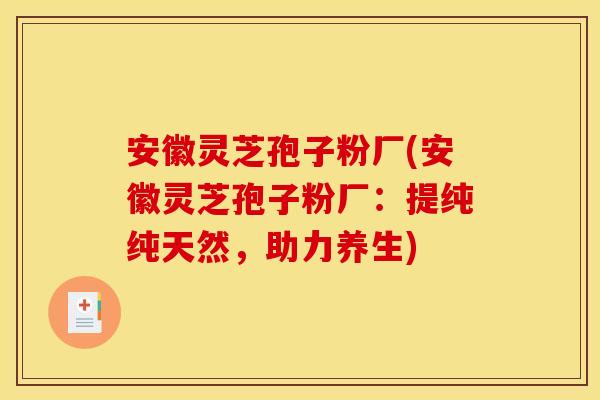 安徽灵芝孢子粉厂(安徽灵芝孢子粉厂:提纯纯天然,助力养生)