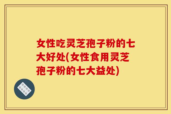 女性吃灵芝孢子粉的七大好处(女性食用灵芝孢子粉的七大益处)
