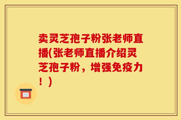 卖灵芝孢子粉张老师直播(张老师直播介绍灵芝孢子粉,增强免疫力!)