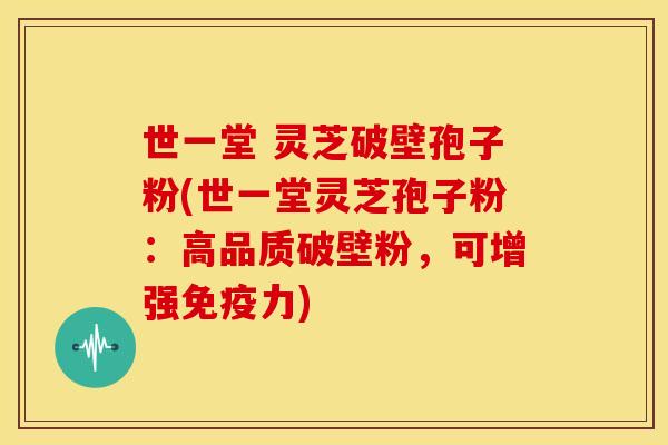 世一堂 灵芝破壁孢子粉(世一堂灵芝孢子粉:高品质破壁粉,可增强免疫力)