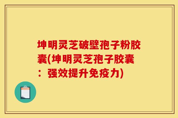 坤明灵芝破壁孢子粉胶囊(坤明灵芝孢子胶囊:强效提升免疫力)