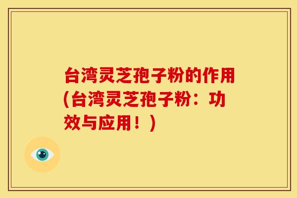 台湾灵芝孢子粉的作用(台湾灵芝孢子粉:功效与应用!)