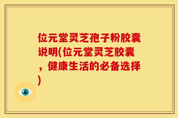 位元堂灵芝孢子粉胶囊说明(位元堂灵芝胶囊,健康生活的必备选择)