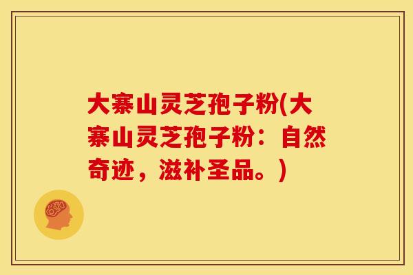 大寨山灵芝孢子粉(大寨山灵芝孢子粉:自然奇迹,滋补圣品。)