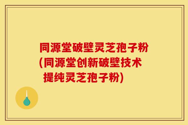 同源堂破壁灵芝孢子粉(同源堂创新破壁技术 提纯灵芝孢子粉)