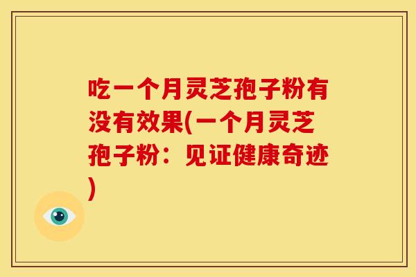 吃一个月灵芝孢子粉有没有效果(一个月灵芝孢子粉：见证健康奇迹)