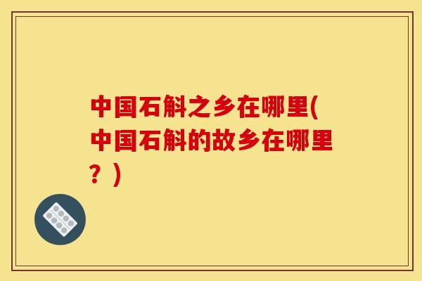 中国石斛之乡在哪里(中国石斛的故乡在哪里?)