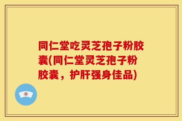 同仁堂吃灵芝孢子粉胶囊(同仁堂灵芝孢子粉胶囊,护肝强身佳品)