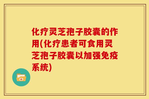 化疗灵芝孢子胶囊的作用(化疗患者可食用灵芝孢子胶囊以加强免疫系统)