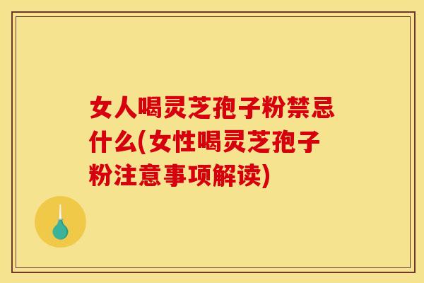 女人喝灵芝孢子粉禁忌什么(女性喝灵芝孢子粉注意事项解读)