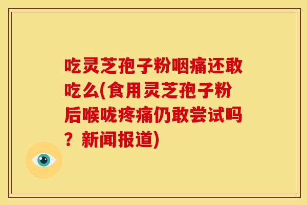 吃灵芝孢子粉咽痛还敢吃么(食用灵芝孢子粉后喉咙疼痛仍敢尝试吗？新闻报道)