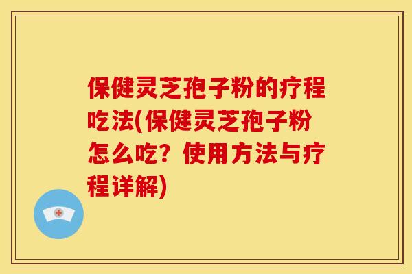 保健灵芝孢子粉的疗程吃法(保健灵芝孢子粉怎么吃?使用方法与疗程详解)