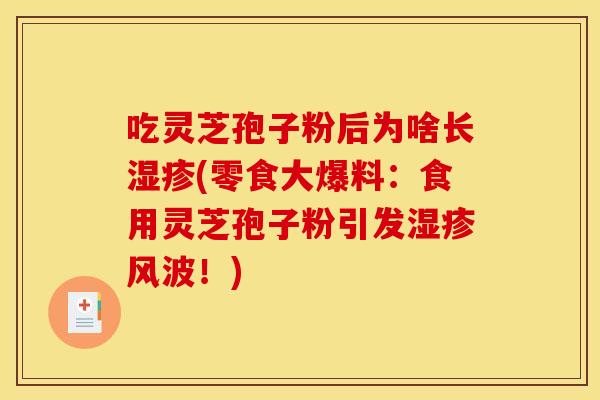 吃灵芝孢子粉后为啥长湿疹(零食大爆料:食用灵芝孢子粉引发湿疹风波!)