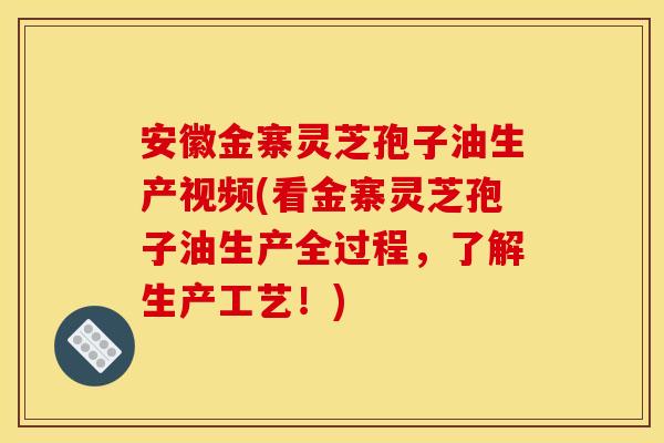 安徽金寨灵芝孢子油生产视频(看金寨灵芝孢子油生产全过程,了解生产工艺!)