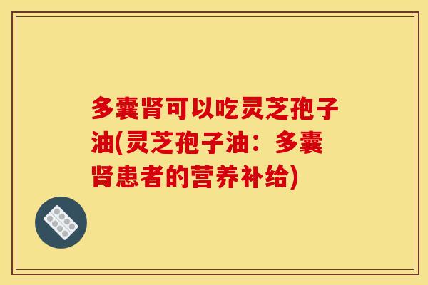 多囊肾可以吃灵芝孢子油(灵芝孢子油：多囊肾患者的营养补给)
