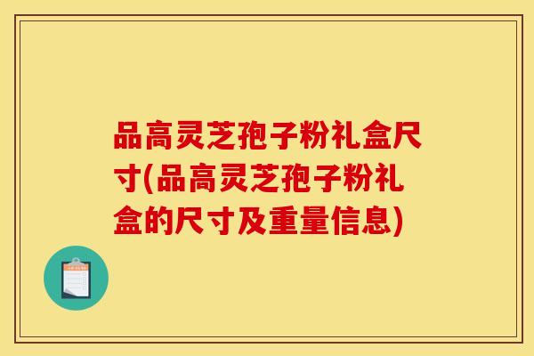 品高灵芝孢子粉礼盒尺寸(品高灵芝孢子粉礼盒的尺寸及重量信息)