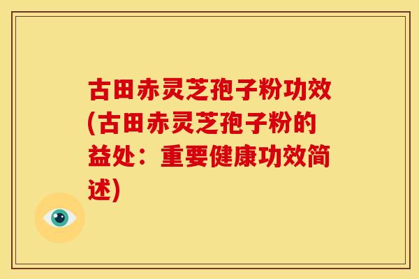古田赤灵芝孢子粉功效(古田赤灵芝孢子粉的益处:重要健康功效简述)