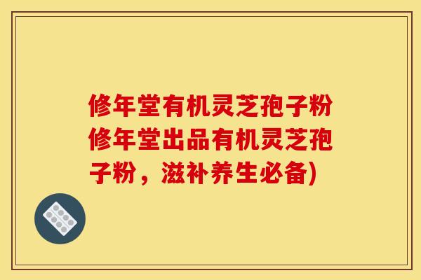 修年堂有机灵芝孢子粉修年堂出品有机灵芝孢子粉,滋补养生必备)