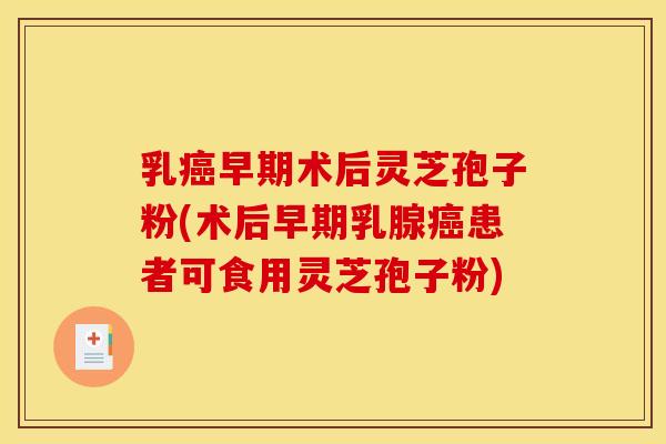 乳癌早期术后灵芝孢子粉(术后早期乳腺癌患者可食用灵芝孢子粉)
