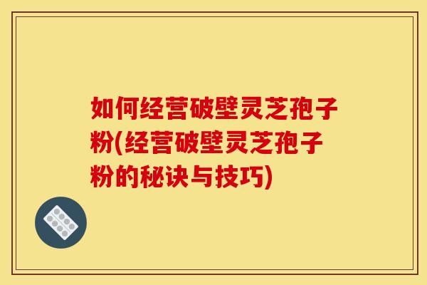 如何经营破壁灵芝孢子粉(经营破壁灵芝孢子粉的秘诀与技巧)