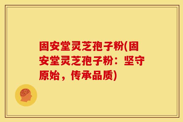 固安堂灵芝孢子粉(固安堂灵芝孢子粉:坚守原始,传承品质)