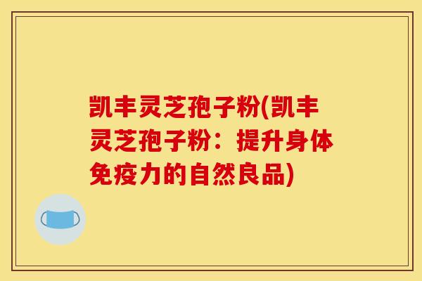 凯丰灵芝孢子粉(凯丰灵芝孢子粉：提升身体免疫力的自然良品)