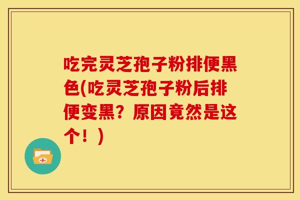 吃完灵芝孢子粉排便黑色(吃灵芝孢子粉后排便变黑?原因竟然是这个!)