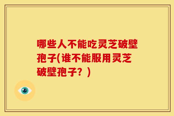 哪些人不能吃灵芝破壁孢子(谁不能服用灵芝破壁孢子？)