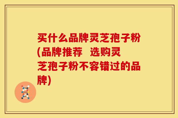 买什么品牌灵芝孢子粉(品牌推荐  选购灵芝孢子粉不容错过的品牌)