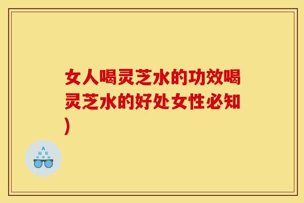 女人喝灵芝水的功效喝灵芝水的好处女性必知)