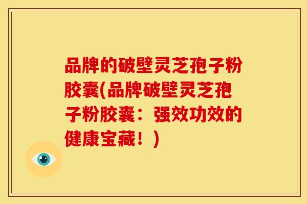 品牌的破壁灵芝孢子粉胶囊(品牌破壁灵芝孢子粉胶囊：强效功效的健康宝藏！)