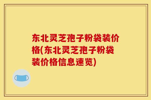 东北灵芝孢子粉袋装价格(东北灵芝孢子粉袋装价格信息速览)