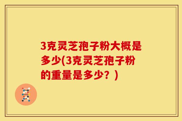 3克灵芝孢子粉大概是多少(3克灵芝孢子粉的重量是多少?)