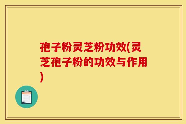 孢子粉灵芝粉功效(灵芝孢子粉的功效与作用)