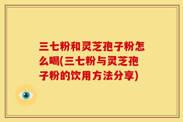 三七粉和灵芝孢子粉怎么喝(三七粉与灵芝孢子粉的饮用方法分享)