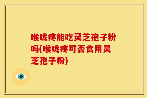 喉咙疼能吃灵芝孢子粉吗(喉咙疼可否食用灵芝孢子粉)