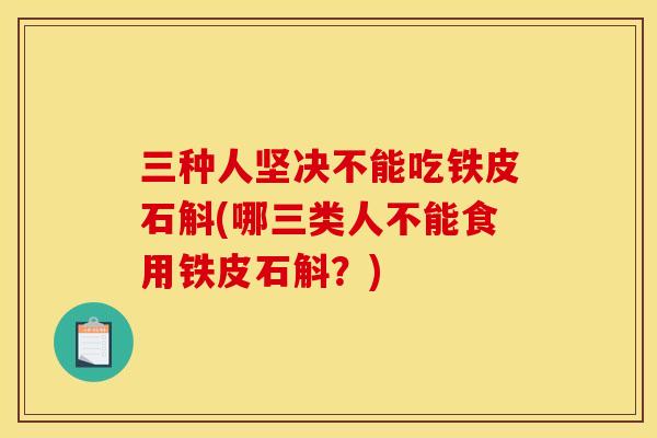 三种人坚决不能吃铁皮石斛(哪三类人不能食用铁皮石斛？)