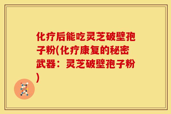 化疗后能吃灵芝破壁孢子粉(化疗康复的秘密武器:灵芝破壁孢子粉)