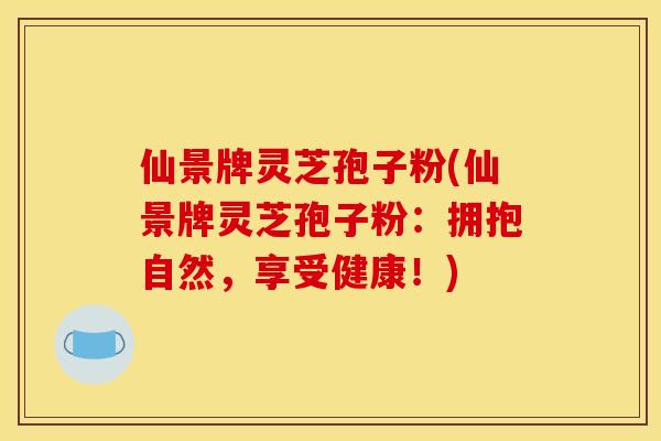 仙景牌灵芝孢子粉(仙景牌灵芝孢子粉：拥抱自然，享受健康！)