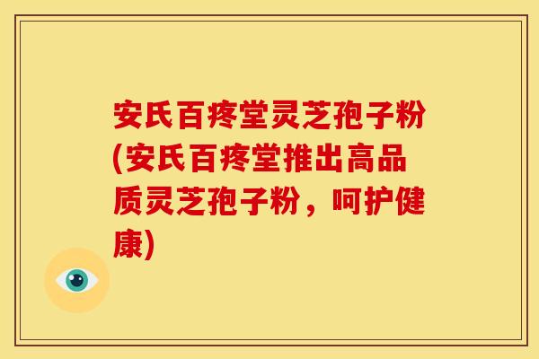 安氏百疼堂灵芝孢子粉(安氏百疼堂推出高品质灵芝孢子粉,呵护健康)