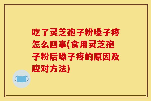 吃了灵芝孢子粉嗓子疼怎么回事(食用灵芝孢子粉后嗓子疼的原因及应对方法)