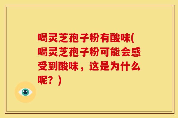 喝灵芝孢子粉有酸味(喝灵芝孢子粉可能会感受到酸味,这是为什么呢?)