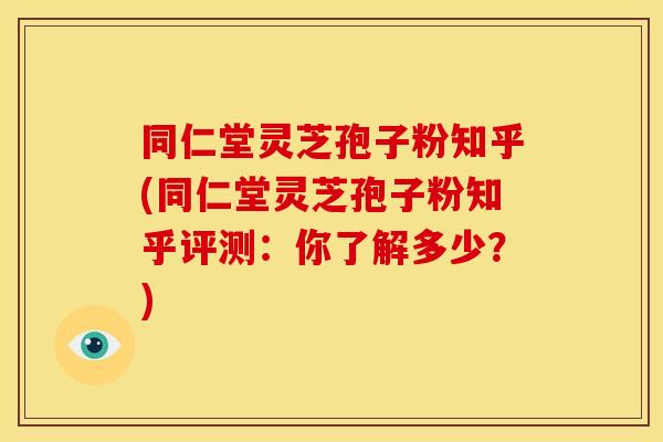 同仁堂灵芝孢子粉知乎(同仁堂灵芝孢子粉知乎评测:你了解多少?)