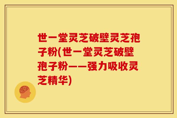 世一堂灵芝破壁灵芝孢子粉(世一堂灵芝破壁孢子粉——强力吸收灵芝精华)