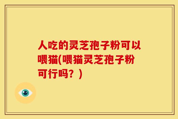 人吃的灵芝孢子粉可以喂猫(喂猫灵芝孢子粉可行吗?)