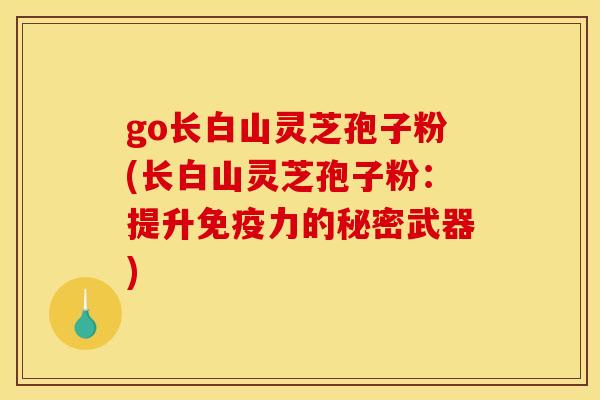 go长白山灵芝孢子粉(长白山灵芝孢子粉:提升免疫力的秘密武器)